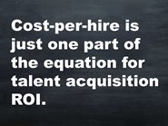 Cost-per-hire is just one part of the equation for talent acquisition ROI.
