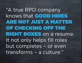 A true RPO company know that good hired are not just a matter of checking off the right boxes on a resume. It not only helps fill roles but completes - or even transforms - a culture.