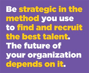 Be strategic in the method you use to find and recruit the best talent. The future of your organization depends on it.